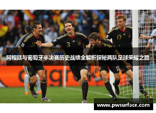 阿根廷与葡萄牙半决赛历史战绩全解析探秘两队足球荣耀之路