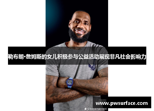 勒布朗·詹姆斯的女儿积极参与公益活动展现非凡社会影响力 勒布朗·詹姆斯的女儿积极参与公益活动展现非凡社会影响力
