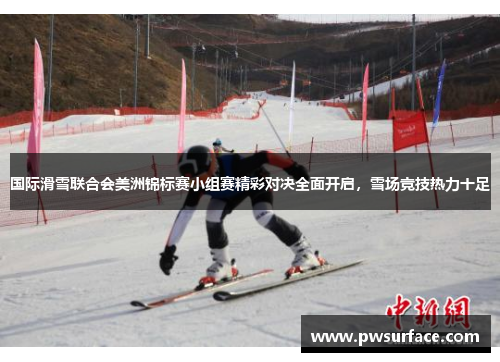 国际滑雪联合会美洲锦标赛小组赛精彩对决全面开启，雪场竞技热力十足