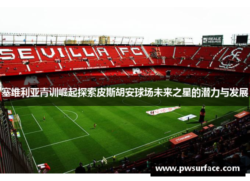 塞维利亚青训崛起探索皮斯胡安球场未来之星的潜力与发展 塞维利亚青训崛起探索皮斯胡安球场未来之星的潜力与发展