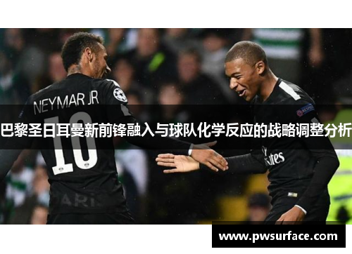 巴黎圣日耳曼新前锋融入与球队化学反应的战略调整分析