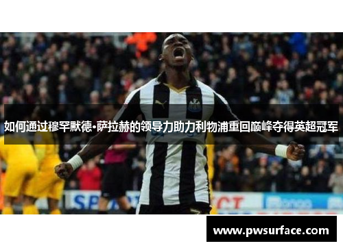 如何通过穆罕默德·萨拉赫的领导力助力利物浦重回巅峰夺得英超冠军 如何通过穆罕默德·萨拉赫的领导力助力利物浦重回巅峰夺得英超冠军