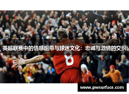 英超联赛中的情感纽带与球迷文化:忠诚与激情的交织 英超联赛中的情感纽带与球迷文化:忠诚与激情的交织