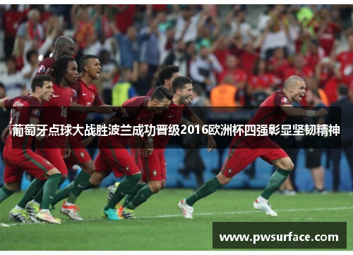 葡萄牙点球大战胜波兰成功晋级2016欧洲杯四强彰显坚韧精神 葡萄牙点球大战胜波兰成功晋级2016欧洲杯四强彰显坚韧精神