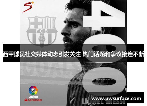 西甲球员社交媒体动态引发关注 热门话题和争议接连不断 西甲球员社交媒体动态引发关注 热门话题和争议接连不断