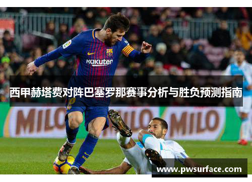 西甲赫塔费对阵巴塞罗那赛事分析与胜负预测指南 西甲赫塔费对阵巴塞罗那赛事分析与胜负预测指南