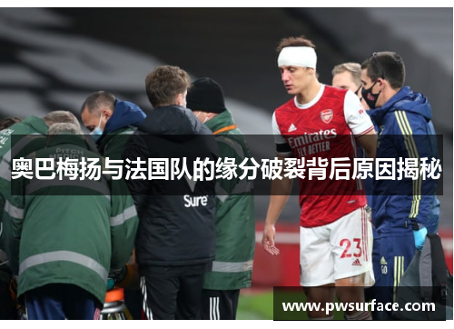 奥巴梅扬与法国队的缘分破裂背后原因揭秘