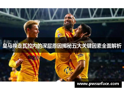 皇马换走瓦拉内的深层原因揭秘五大关键因素全面解析